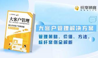 全面解析大客户管理策略、价值、方法、案例助力企业客户管理效能提升50%以上