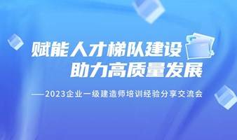 赋能人才梯队建设 助力高质量发展——2023企业一级建造师培训经验分享交流会