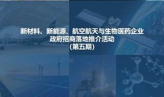 新材料、新能源、航空航天与生物医药企业客订（1对1）招商落地活动（第五期）