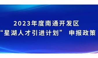 2023年度南通开发区“星湖人才引进计划” ​政策申报