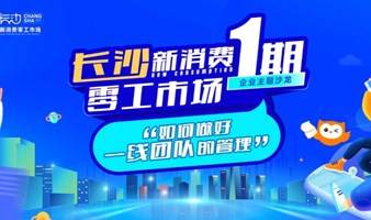 长沙新消费零工市场第一期企业沙龙—如何做好一线团队的管理