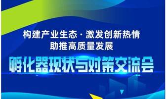 孵化器现状与对策交流会——构建产业生态  激发创新热情  助推高质量发展