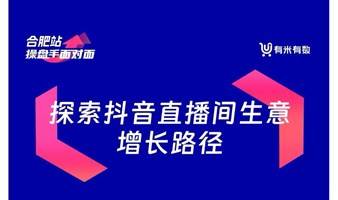 操盘手面对面·合肥站 | 探索抖音直播间生意增长路径