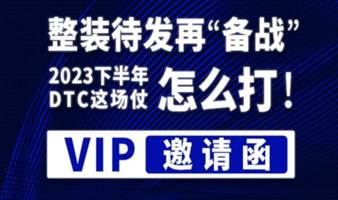 整装待发再“备战”|   2023下半年DTC这场怎么打！   VIP邀请函