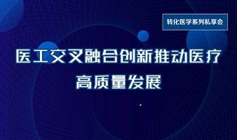 转化医学系列私享会（北京站）：医工交叉融合创新推动医疗高质量发展