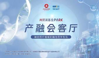 尚贤湖基金PARK产融会客厅—精密医疗器械和精准医学专场