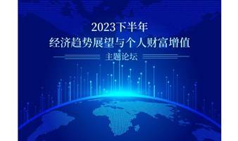 “2023下半年经济趋势展望与个人财富增值”主题论坛