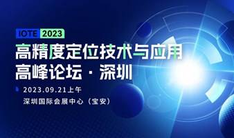 IOTE 2023 深圳·高精度定位技术与应用高峰论坛--IOTE物联网展