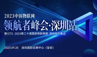 2023 中国物联网产业领航者峰会·深圳站 ——暨IOTE·2023第二十届国际物联网展·深圳站开幕式 --IOTE物联网展