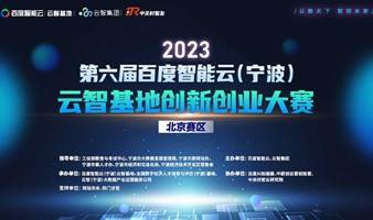 2023第六届百度智能云（宁波）云智基地创新创业大赛(北京赛区)