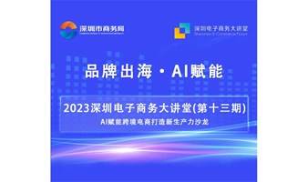 AI赋能跨境电商打造新生产力沙龙-2023深圳电子商务大讲堂（第十三期）