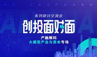 【创投面对面】产融解码：大模型产业与资本专场