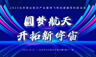 “圆梦航天 开拓新宇宙”2023北京商业航天产业基地飞地加速器签约座谈会