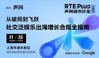 从破局到飞跃，社交泛娱乐出海增长合规全指南 | 声网城市沙⻰·上海站