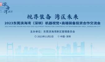 视界装备 湾区未来-2023东莞滨海湾（深圳）机器视觉+高端装备投资合作交流会