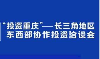 【上海站】“投资重庆 ”长三角地区东西部协作投资洽谈会