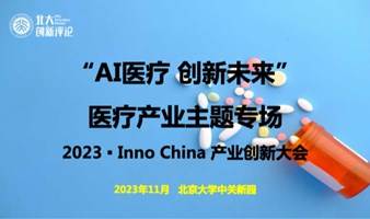 “AI 医疗 创新未来”医疗产业主题专场——2023 ▪ Inno China 产业创新大会暨北大创新评论年度论坛