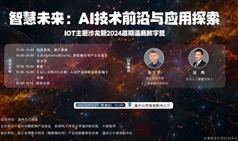 【IOT主题沙龙暨2024首期温商数字营】智慧未来:AI技术前沿与应用探索