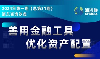 善用金融工具 优化资产配置——2024年第一期（总第31期）浦东咨询沙龙