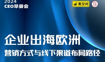 【CEO早餐会】企业出海欧洲的营销方式与线下渠道布局路径