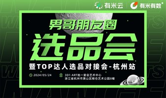 有米云｜男哥朋友圈选品会暨Top达人选品对接会-杭州站