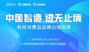 GTC2024(Shenzhen)—中国【智】造 进无止境—科技消费品品牌出海专场