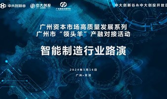 广州资本市场高质量发展系列广州市“领头羊”产融对接活动：智能制造行业路演-第226期中大创新谷开放日