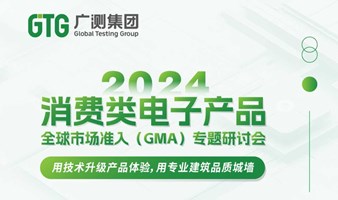 GTG·研讨会 | 2024消费类电子产品全球市场准入（GMA）研讨会——用技术升级产品体验，用专业建筑品质城墙