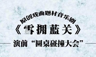 原创戏曲题材音乐剧《雪拥蓝关》——演前“圆桌碰撞大会”