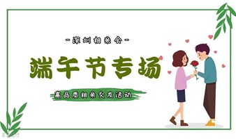 深圳相亲会 |6月10号深圳南山【端午节专场】高品质相亲交友活动