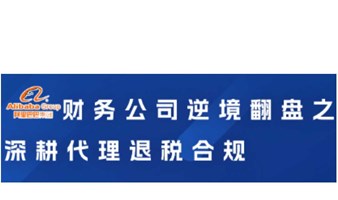 财务公司逆境翻盘之深耕代理退税合规