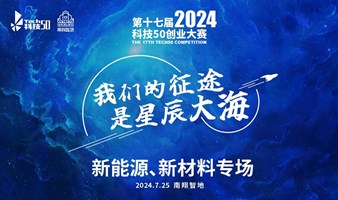 2024第十七届科技50创业大赛 - 新能源、新材料专场路演