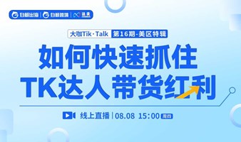 “大咖Tik·Talk”第16期：如何快速抓住TK达人带货红利