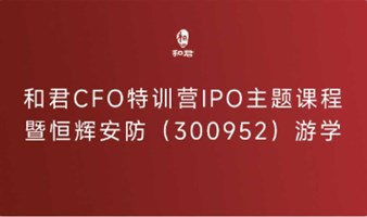 和君CFO特训营IPO主题课程暨恒辉安防（300952）游学