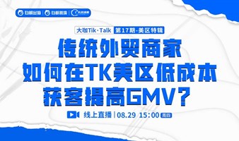 “大咖Tik·Talk”第17期：传统外贸商家如何在TK美区低成本获客、提高GMV？