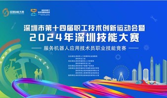 深圳市第十四届职工技术创新运动会暨2024年深圳技能大赛—服务机器人应用技术员职业技能竞赛