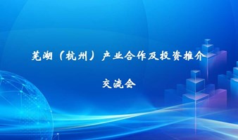 芜湖（杭州）产业合作及投资推介交流会