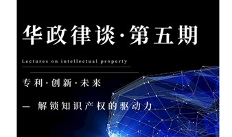 华政律谈第五期：专利·创新·未来 — 解锁知识产权的驱动力