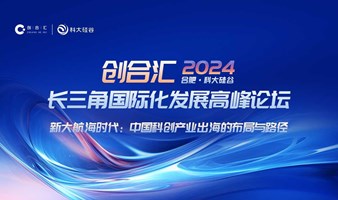 邀请函 | 2024创合汇长三角国际化发展高峰论坛·新大航海时代：中国科创产业出海的布局与路径