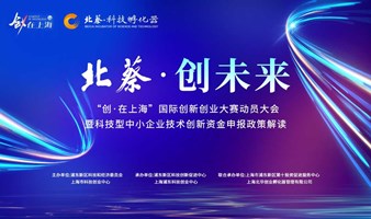 北蔡·创未来“创·在上海”国际创新创业大赛动员大会暨科技型中小企业技术创新资金申报政策解读