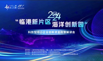 “创在上海”国际创新创业大赛 暨2024年科技型中小企业创新资金政策解读会 （海洋创新园专场）