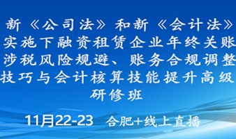 新《公司法》和新《会计法》实施下融资租赁企业年终关账涉税风险规避、账务合规调整技巧与会计核算技能提升高级研修班