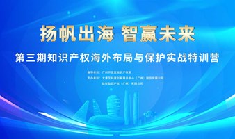 护航出海 智赢未来——第三期知识产权海外 布局与保护实战特训营