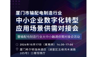 厦门市输配电制造行业中小企业数字化转型应用场景供需对接会暨输配电制造行业大中小融通供需对接会