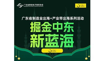 掘金中东新蓝海：广东省制造业出海+产业带出海系列活动即将开启