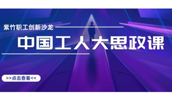 紫竹职工创新沙龙之“中国工人大思政课”报名啦！