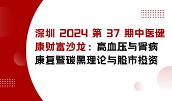 【深圳 2024 第 37 期中医健康财富沙龙：高血压与肾病康复暨碳黑理论与股市投资】 