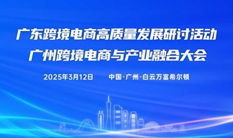 广东跨境电商高质量发展研讨活动 & 广州跨境电商与产业融合大会