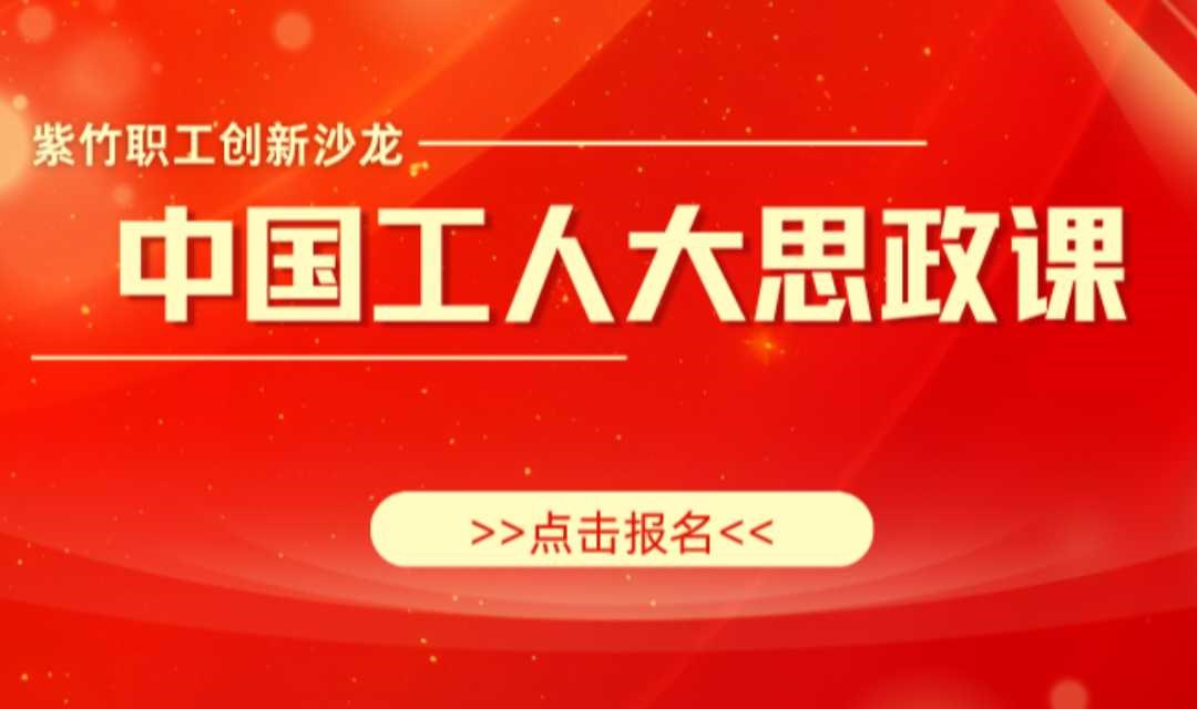 紫竹职工创新沙龙之“中国工人大思政课”报名啦！
