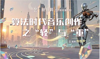 “艺”新月异艺术新思潮系列讲座《算法时代音乐创作之“轻”与“重”》